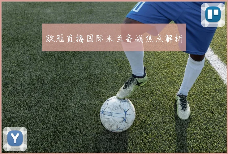欧冠直播国际米兰备战焦点解析