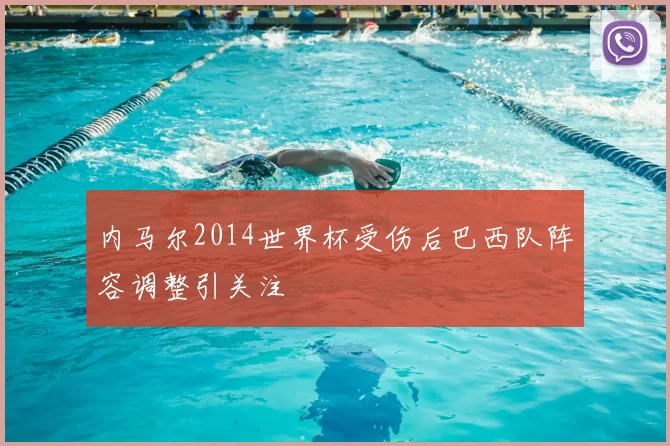 内马尔2014世界杯受伤后巴西队阵容调整引关注