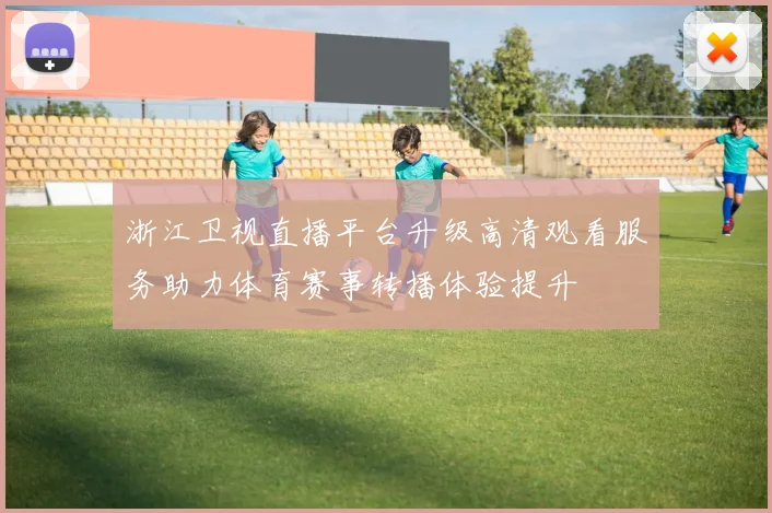 浙江卫视直播平台升级高清观看服务助力体育赛事转播体验提升