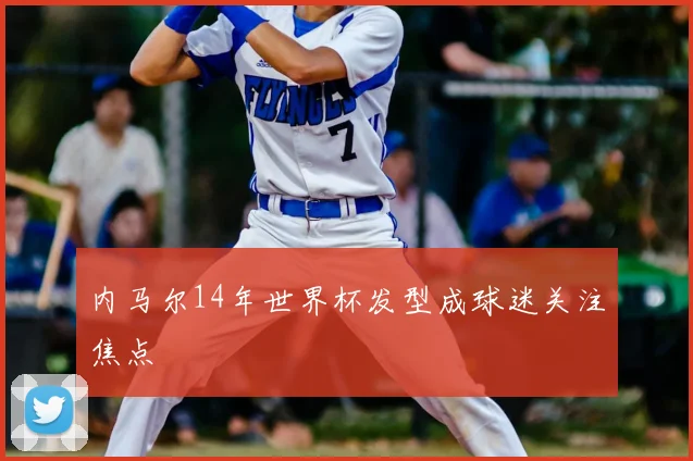 内马尔14年世界杯发型成球迷关注焦点