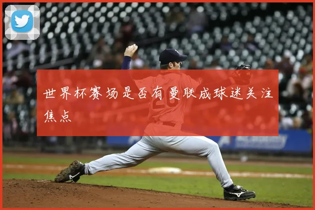 世界杯赛场是否有曼联成球迷关注焦点