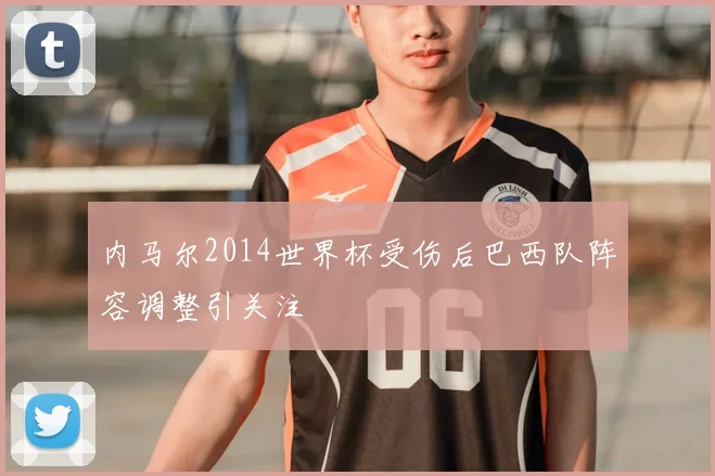内马尔2014世界杯受伤后巴西队阵容调整引关注