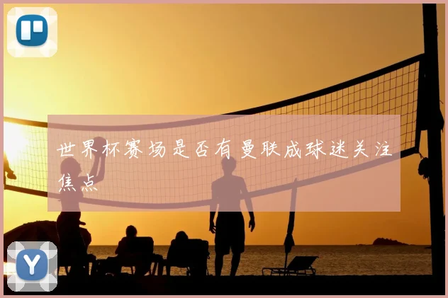 世界杯赛场是否有曼联成球迷关注焦点
